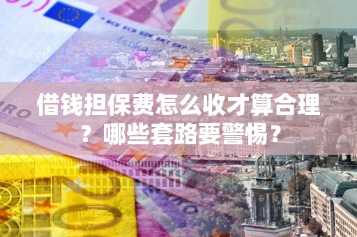 北京借钱担保费怎么收才算合理？哪些套路要警惕？