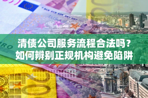 北京清债公司服务流程合法吗？如何辨别正规机构避免陷阱？