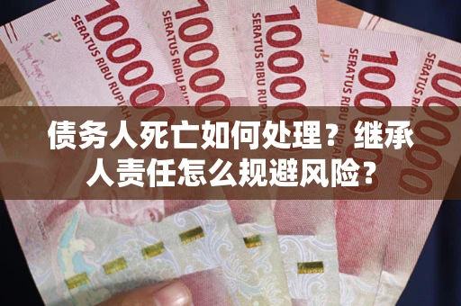 北京债务人死亡如何处理?继承人责任怎么规避风险? 北京债务人死亡如何处理?继承人责任怎么规避风险?