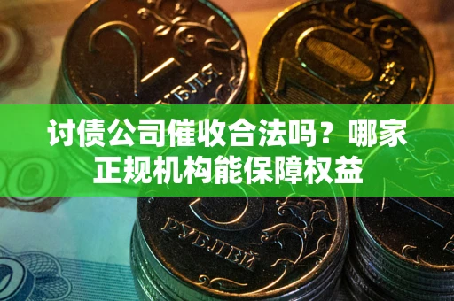 北京讨债公司催收合法吗？哪家正规机构能保障权益