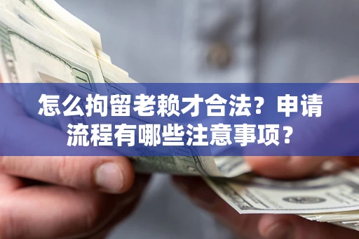 北京怎么拘留老赖才合法？申请流程有哪些注意事项？