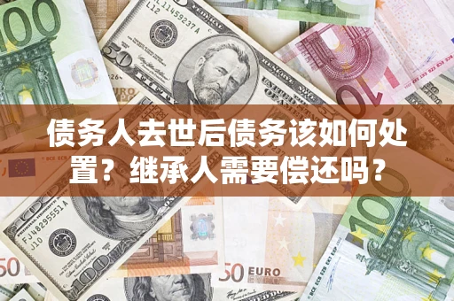 北京债务人去世后债务该如何处置？继承人需要偿还吗？