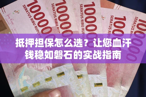 北京抵押担保怎么选？让您血汗钱稳如磐石的实战指南