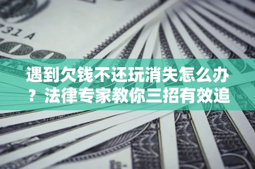 北京遇到欠钱不还玩消失怎么办？法律专家教你三招有效追债！
