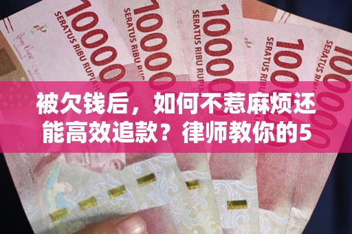 北京被欠钱后，如何不惹麻烦还能高效追款？律师教你的5步合法讨债法