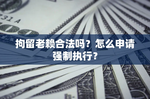 北京拘留老赖合法吗？怎么申请强制执行？