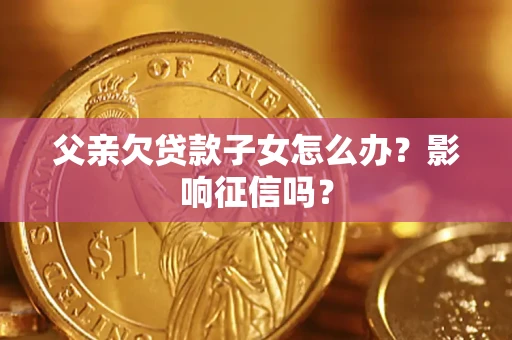 北京父亲欠贷款子女怎么办？影响征信吗？