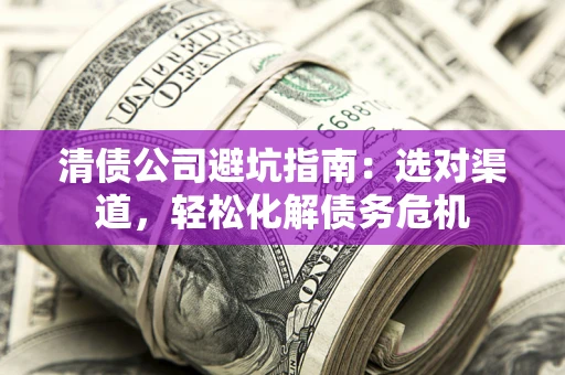 北京清债公司避坑指南：选对渠道，轻松化解债务危机