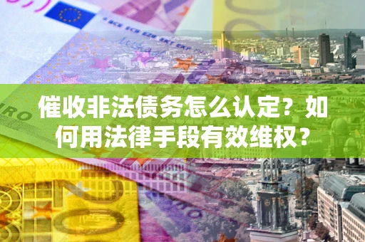 北京催收非法债务怎么认定？如何用法律手段有效维权？