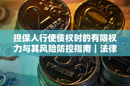北京担保人行使债权时的有限权力与其风险防控指南｜法律实务解析