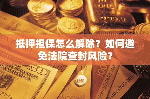 北京抵押担保怎么解除？如何避免法院查封风险？