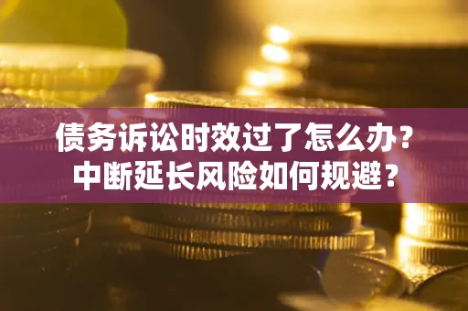 北京债务诉讼时效过了怎么办？中断延长风险如何规避？