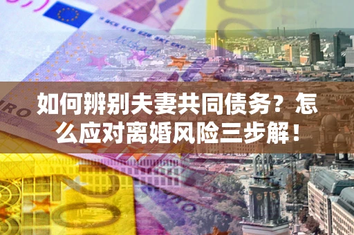 北京如何辨别夫妻共同债务？怎么应对离婚风险三步解！