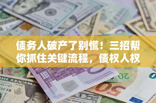 北京债务人破产了别慌！三招帮你抓住关键流程，债权人权益不再缩水