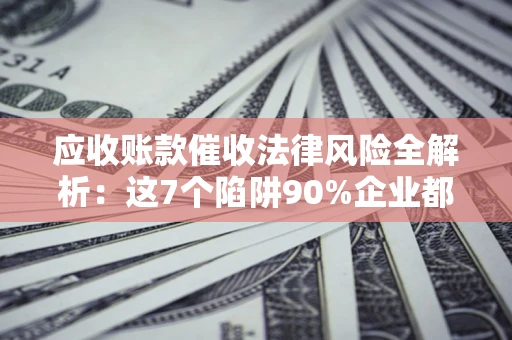 北京应收账款催收法律风险全解析：这7个陷阱90%企业都踩过（含合规应对指南）