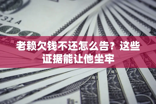北京老赖欠钱不还怎么告？这些证据能让他坐牢