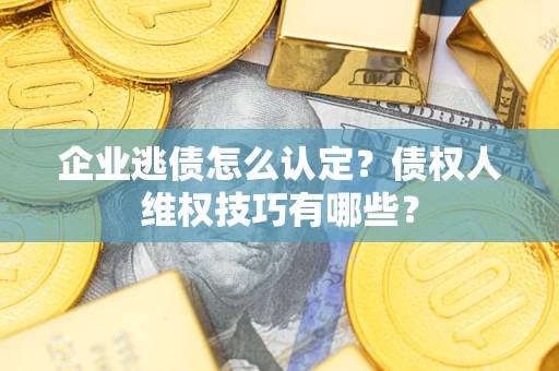 北京企业逃债怎么认定？债权人维权技巧有哪些？