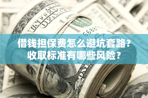 北京借钱担保费怎么避坑套路?收取标准有哪些风险? 北京借钱担保费怎么避坑套路?收取标准有哪些风险?