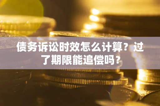 北京债务诉讼时效怎么计算？过了期限能追偿吗？