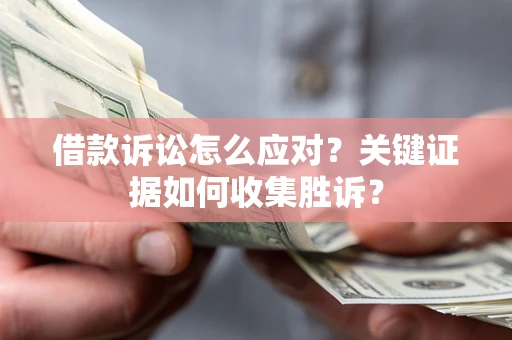 北京借款诉讼怎么应对？关键证据如何收集胜诉？