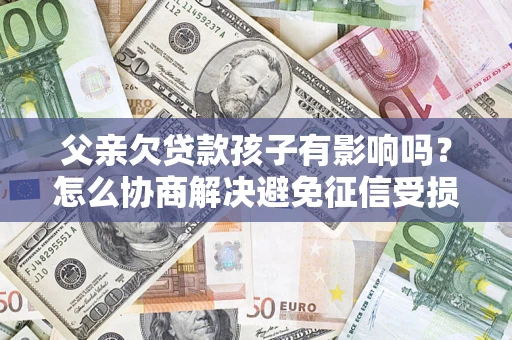 北京父亲欠贷款孩子有影响吗？怎么协商解决避免征信受损？